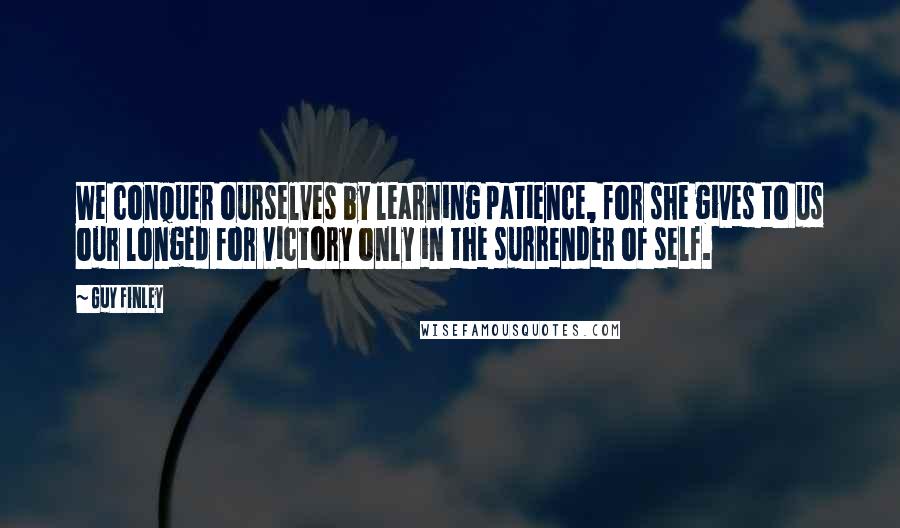 Guy Finley quotes: We conquer ourselves by learning patience, for she gives to us our longed for victory only in the surrender of self.