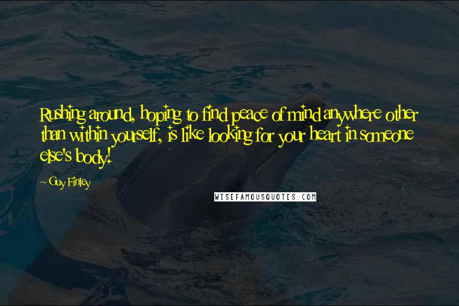 Guy Finley quotes: Rushing around, hoping to find peace of mind anywhere other than within yourself, is like looking for your heart in someone else's body!