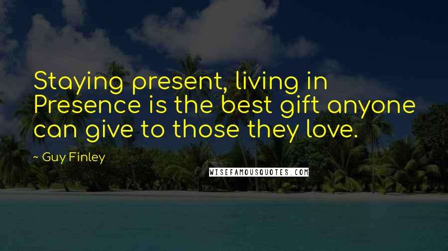 Guy Finley quotes: Staying present, living in Presence is the best gift anyone can give to those they love.