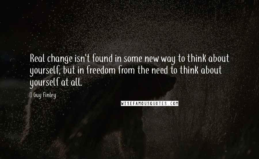 Guy Finley quotes: Real change isn't found in some new way to think about yourself, but in freedom from the need to think about yourself at all. Guy Finley quotes: Real change isn't found in some new way to think about yourself, but in freedom from the need to think about yourself at all.