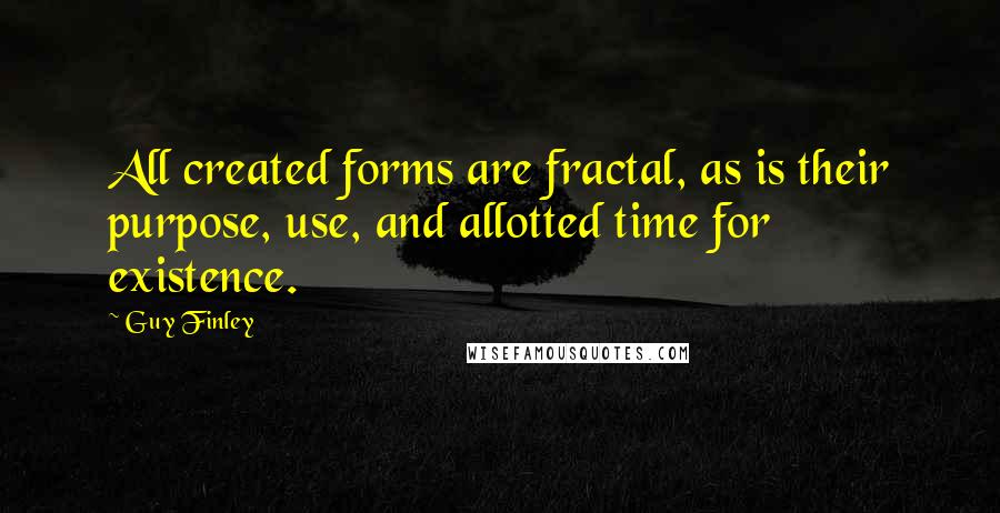 Guy Finley quotes: All created forms are fractal, as is their purpose, use, and allotted time for existence.