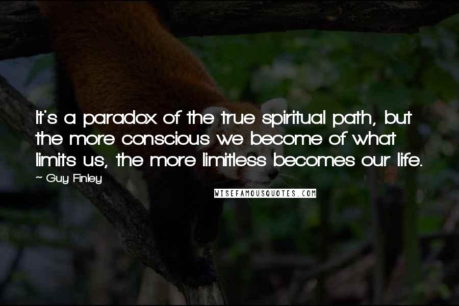 Guy Finley quotes: It's a paradox of the true spiritual path, but the more conscious we become of what limits us, the more limitless becomes our life.