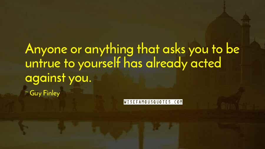Guy Finley quotes: Anyone or anything that asks you to be untrue to yourself has already acted against you.