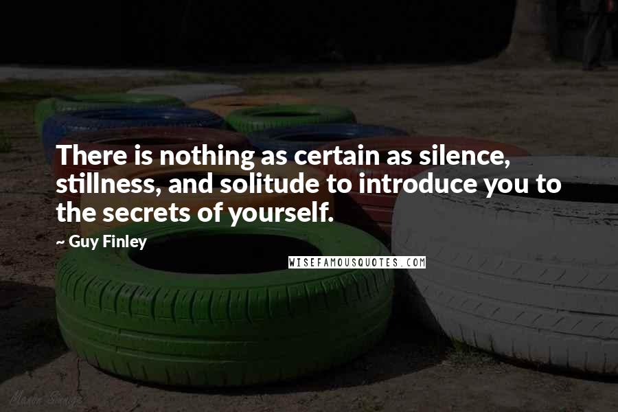 Guy Finley quotes: There is nothing as certain as silence, stillness, and solitude to introduce you to the secrets of yourself.