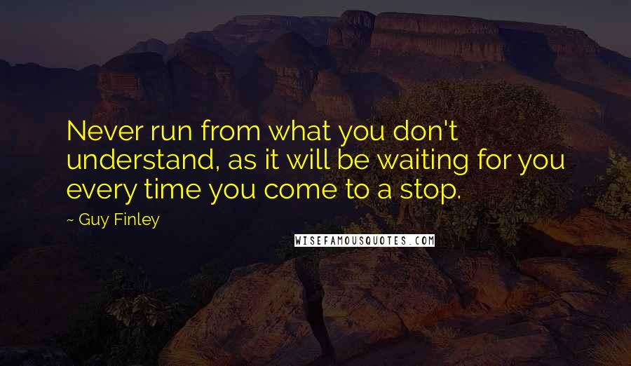 Guy Finley quotes: Never run from what you don't understand, as it will be waiting for you every time you come to a stop. Guy Finley quotes: Never run from what you don't understand, as it will be waiting for you every time you come to a stop.