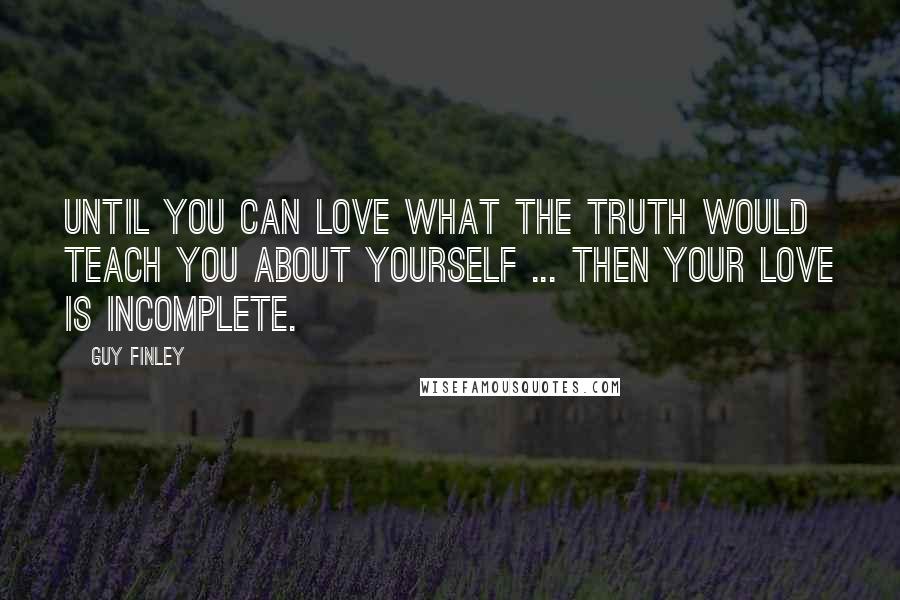 Guy Finley quotes: Until you can love what the truth would teach you about yourself ... then your love is incomplete.