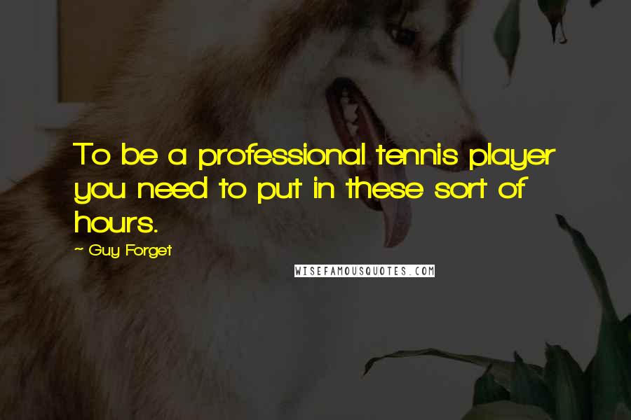 Guy Forget quotes: To be a professional tennis player you need to put in these sort of hours.