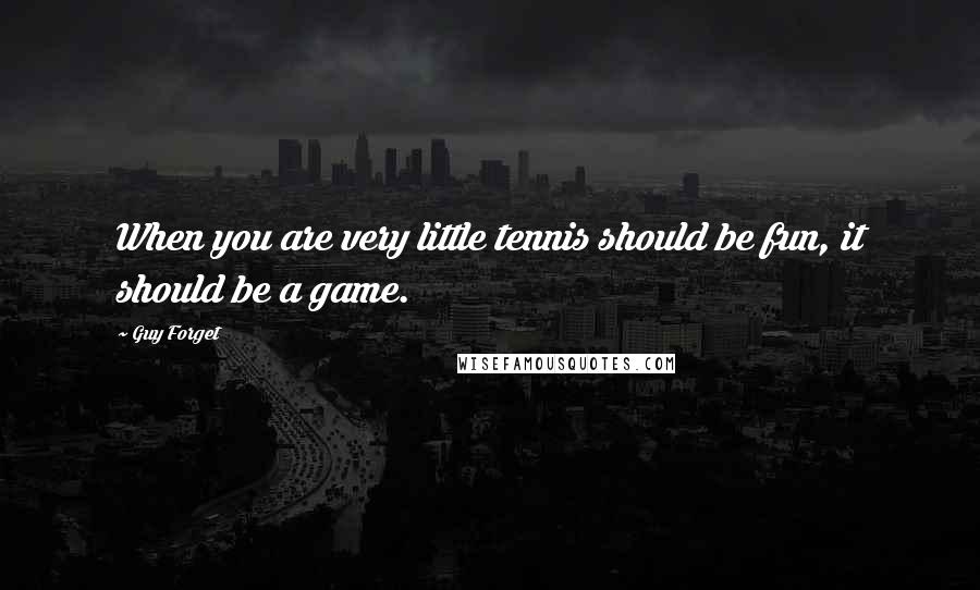 Guy Forget quotes: When you are very little tennis should be fun, it should be a game.