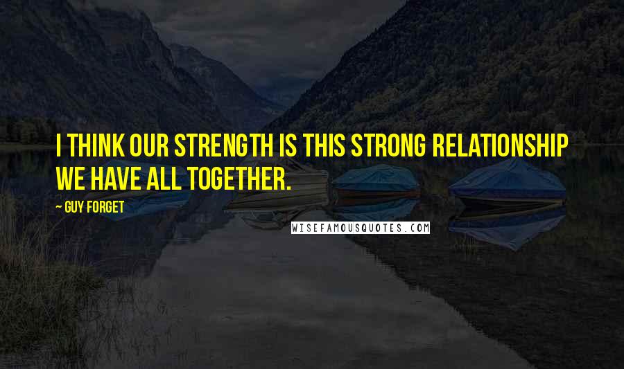 Guy Forget quotes: I think our strength is this strong relationship we have all together.