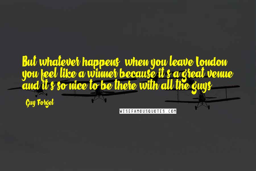 Guy Forget quotes: But whatever happens, when you leave London you feel like a winner because it's a great venue and it's so nice to be there with all the guys.