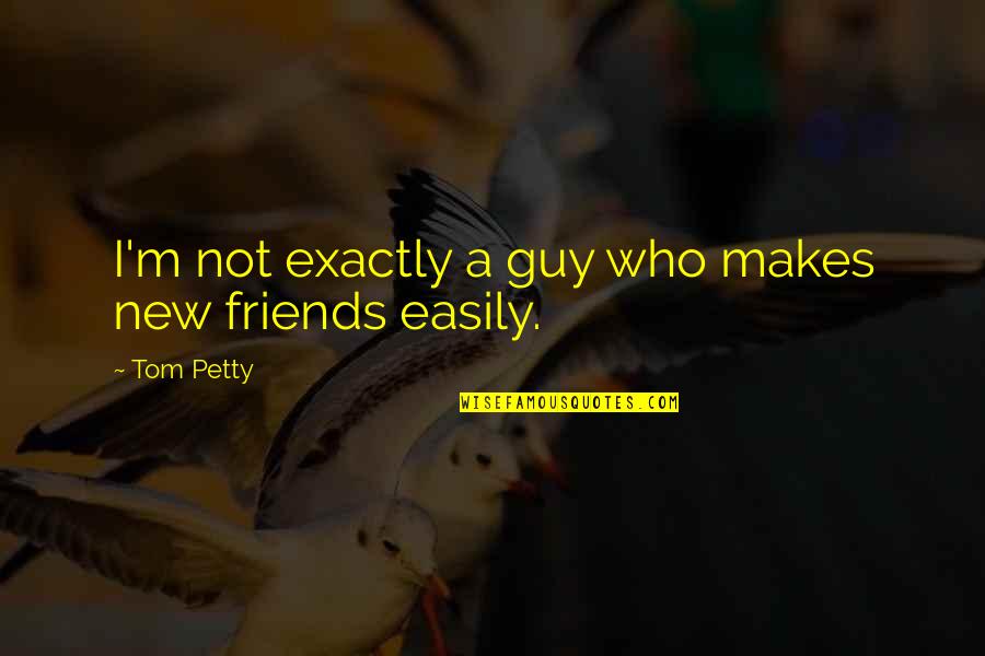 Guy Friends Quotes By Tom Petty: I'm not exactly a guy who makes new