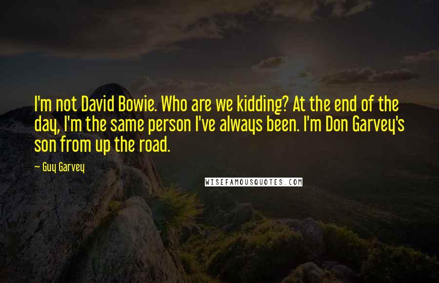 Guy Garvey quotes: I'm not David Bowie. Who are we kidding? At the end of the day, I'm the same person I've always been. I'm Don Garvey's son from up the road.