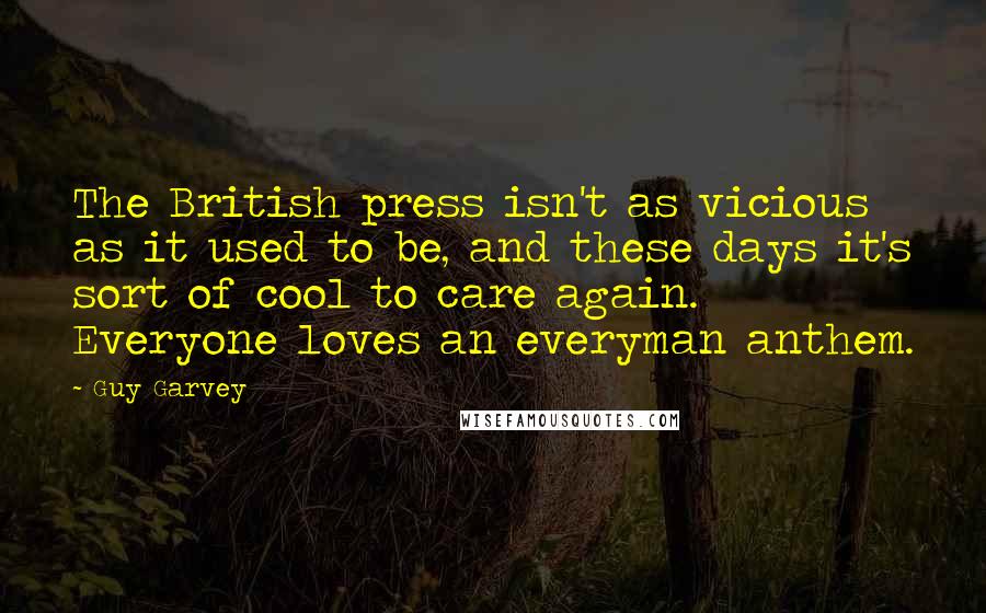 Guy Garvey quotes: The British press isn't as vicious as it used to be, and these days it's sort of cool to care again. Everyone loves an everyman anthem.