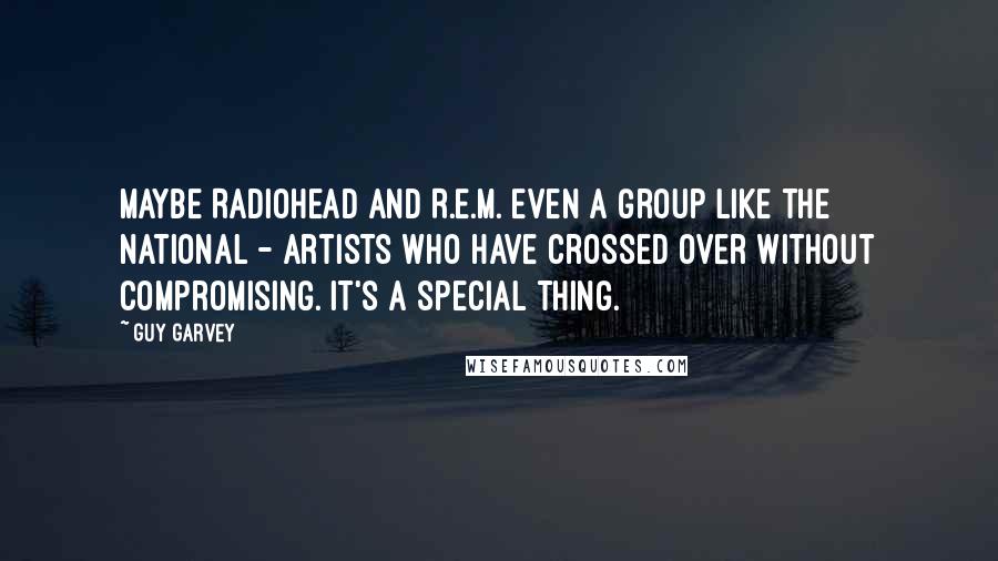 Guy Garvey quotes: Maybe Radiohead and R.E.M. Even a group like the National - artists who have crossed over without compromising. It's a special thing.