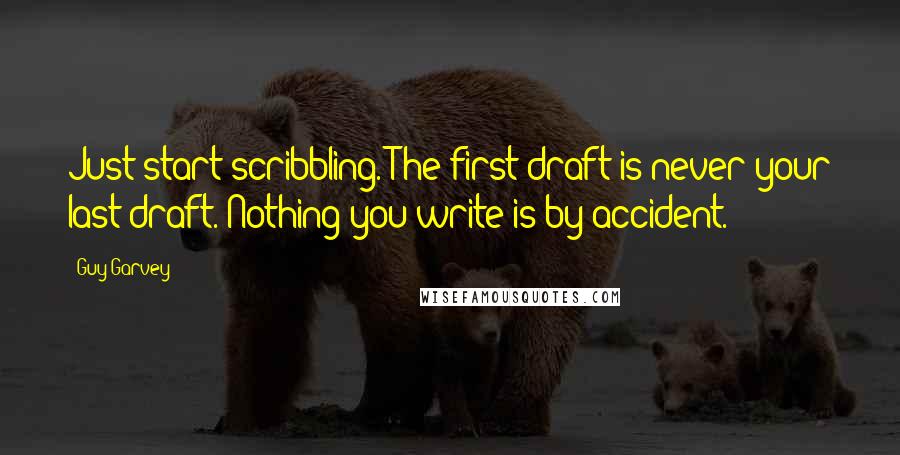 Guy Garvey quotes: Just start scribbling. The first draft is never your last draft. Nothing you write is by accident.