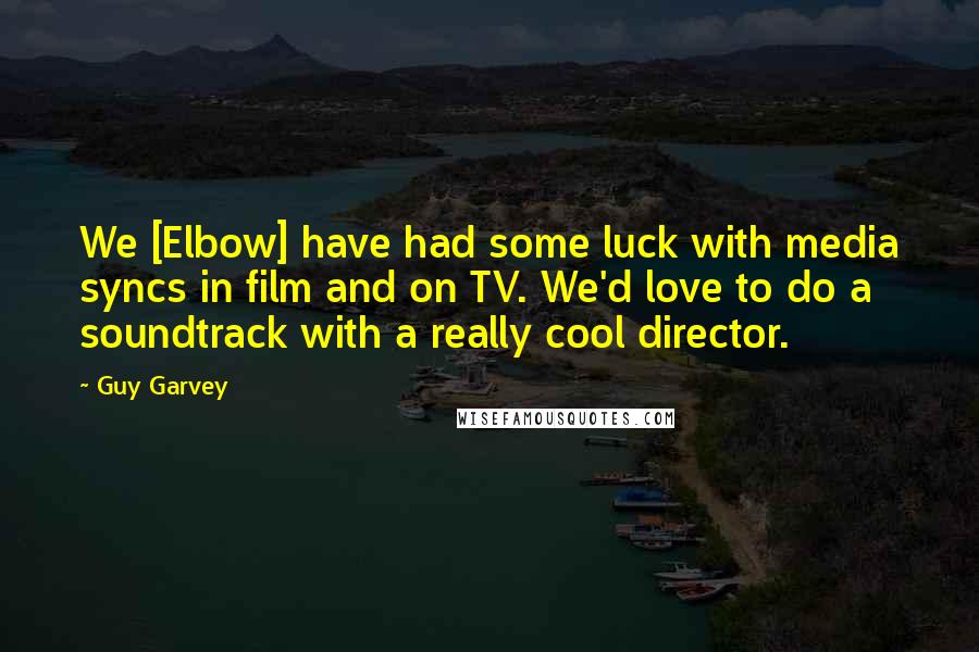 Guy Garvey quotes: We [Elbow] have had some luck with media syncs in film and on TV. We'd love to do a soundtrack with a really cool director.