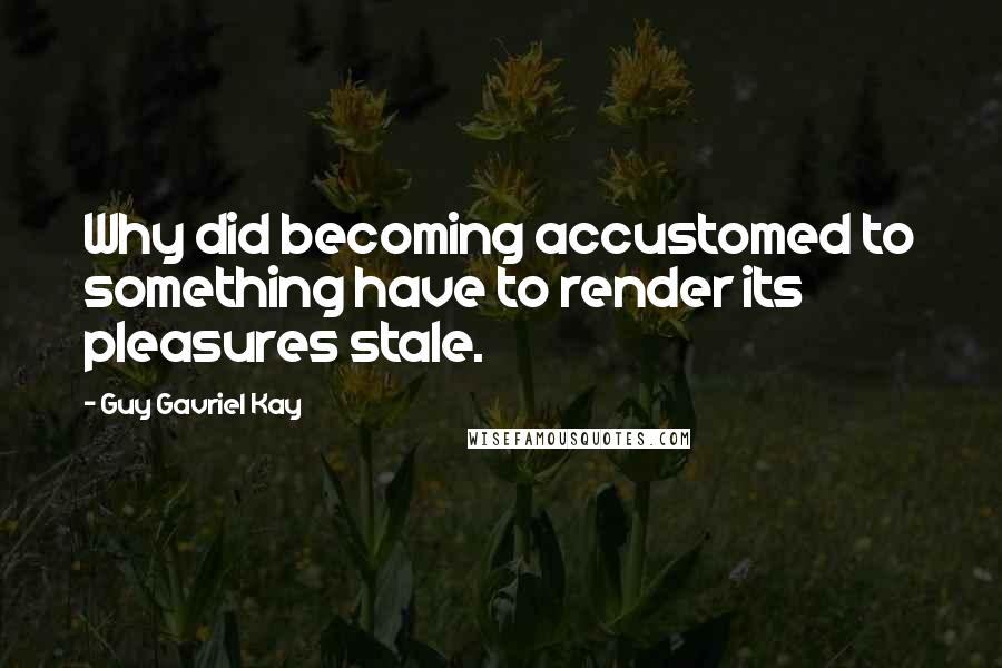 Guy Gavriel Kay quotes: Why did becoming accustomed to something have to render its pleasures stale.