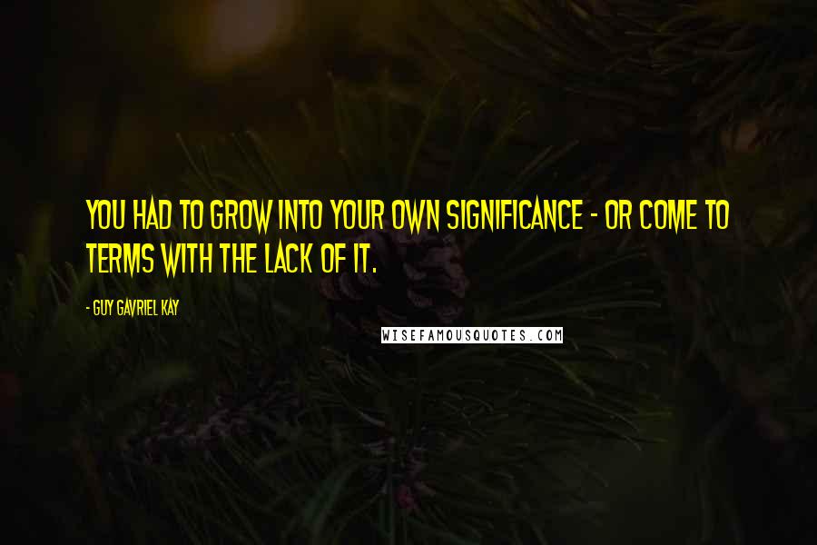 Guy Gavriel Kay quotes: You had to grow into your own significance - or come to terms with the lack of it.