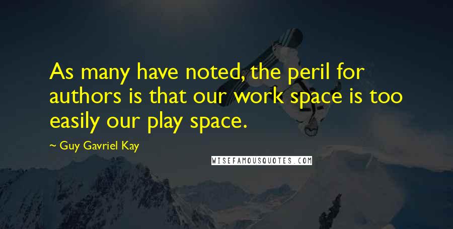 Guy Gavriel Kay quotes: As many have noted, the peril for authors is that our work space is too easily our play space.