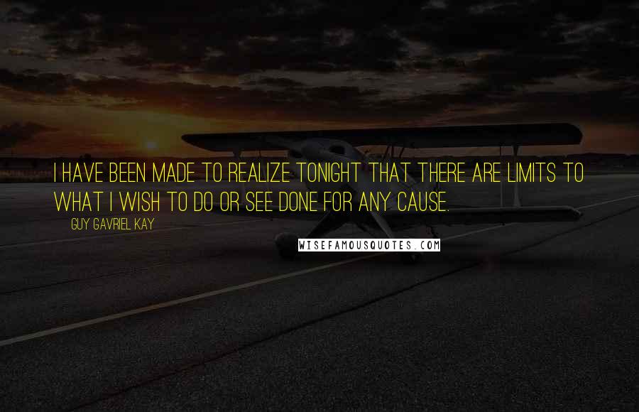 Guy Gavriel Kay quotes: I have been made to realize tonight that there are limits to what I wish to do or see done for any cause.