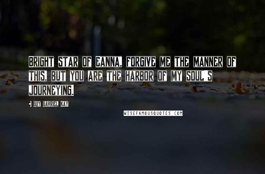Guy Gavriel Kay quotes: Bright star of Eanna, forgive me the manner of this, but you are the harbor of my soul's journeying.