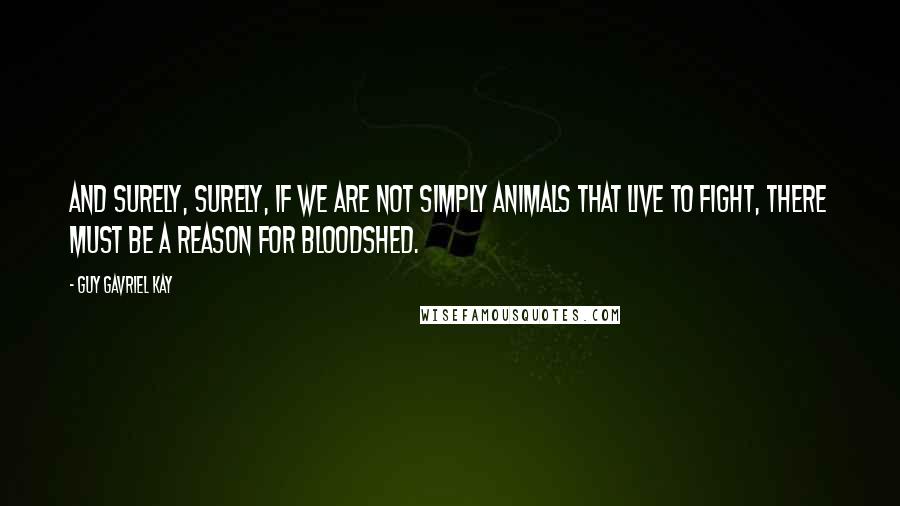 Guy Gavriel Kay quotes: And surely, surely, if we are not simply animals that live to fight, there must be a reason for bloodshed.