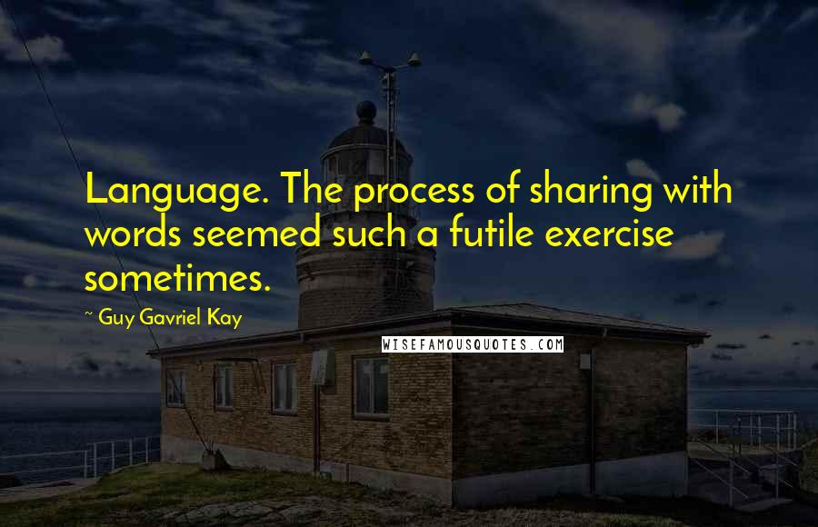 Guy Gavriel Kay quotes: Language. The process of sharing with words seemed such a futile exercise sometimes.