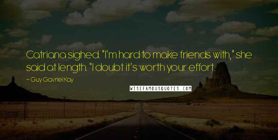 Guy Gavriel Kay quotes: Catriana sighed. "I'm hard to make friends with," she said at length. "I doubt it's worth your effort.