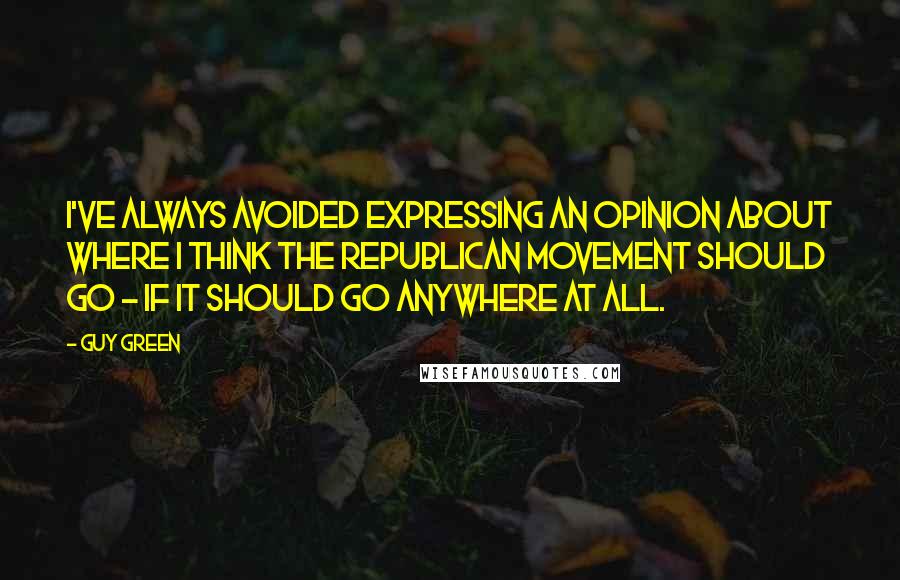 Guy Green quotes: I've always avoided expressing an opinion about where I think the republican movement should go - if it should go anywhere at all. Guy Green quotes: I've always avoided expressing an opinion about where I think the republican movement should go - if it should go anywhere at all.