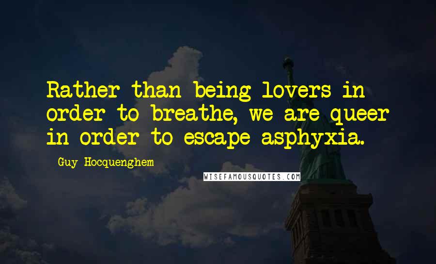 Guy Hocquenghem quotes: Rather than being lovers in order to breathe, we are queer in order to escape asphyxia.