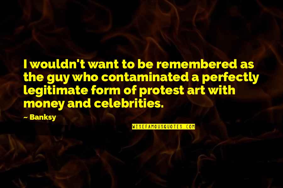 Guy I Want Quotes By Banksy: I wouldn't want to be remembered as the Guy I Want Quotes By Banksy: I wouldn't want to be remembered as the