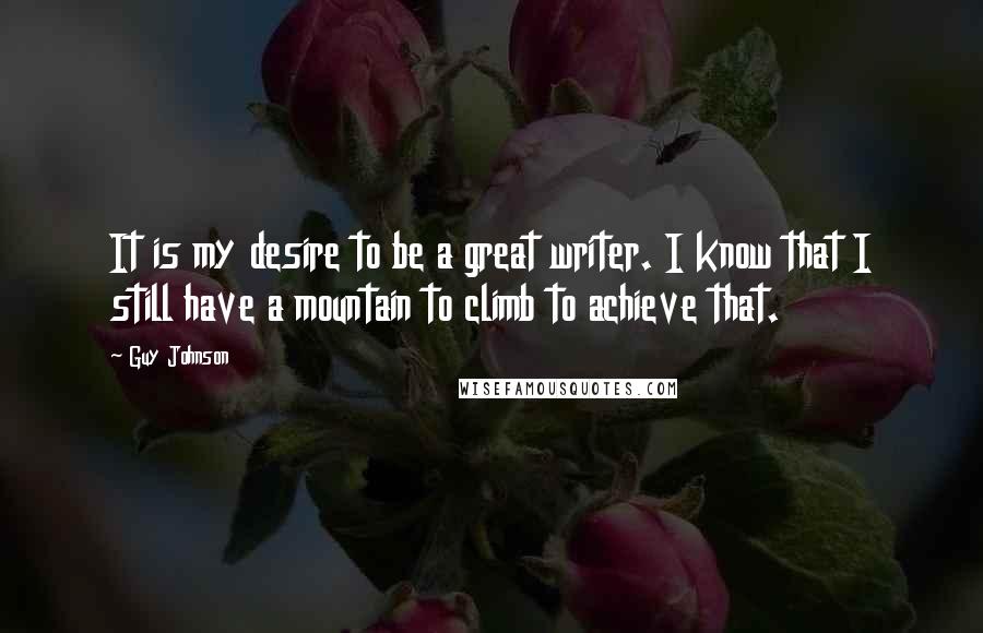 Guy Johnson quotes: It is my desire to be a great writer. I know that I still have a mountain to climb to achieve that.