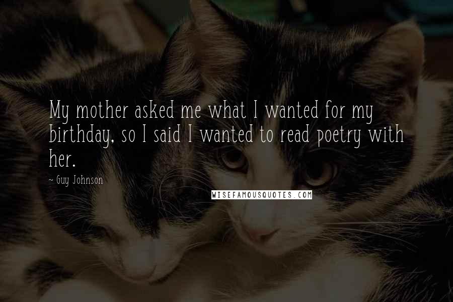 Guy Johnson quotes: My mother asked me what I wanted for my birthday, so I said I wanted to read poetry with her.