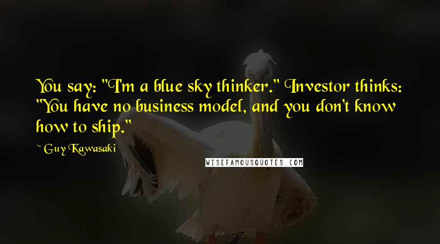 Guy Kawasaki quotes: You say: "I'm a blue sky thinker." Investor thinks: "You have no business model, and you don't know how to ship." Guy Kawasaki quotes: You say: "I'm a blue sky thinker." Investor thinks: "You have no business model, and you don't know how to ship."