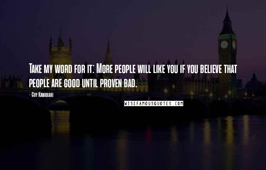 Guy Kawasaki quotes: Take my word for it: More people will like you if you believe that people are good until proven bad.