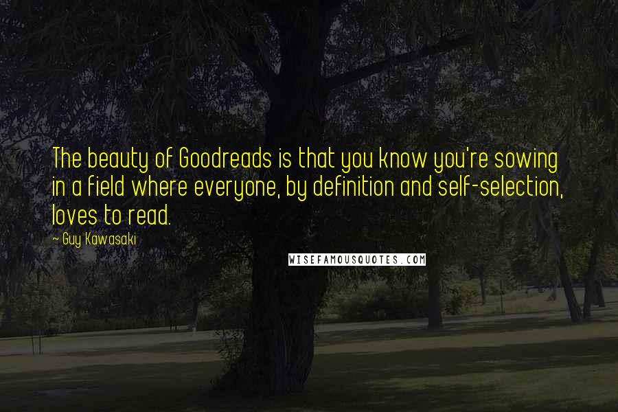 Guy Kawasaki quotes: The beauty of Goodreads is that you know you're sowing in a field where everyone, by definition and self-selection, loves to read.