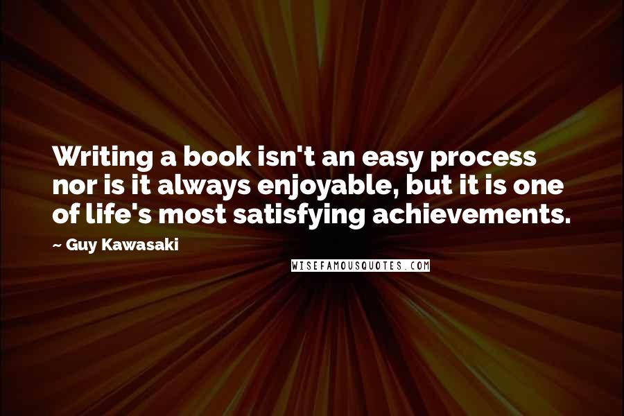 Guy Kawasaki quotes: Writing a book isn't an easy process nor is it always enjoyable, but it is one of life's most satisfying achievements.