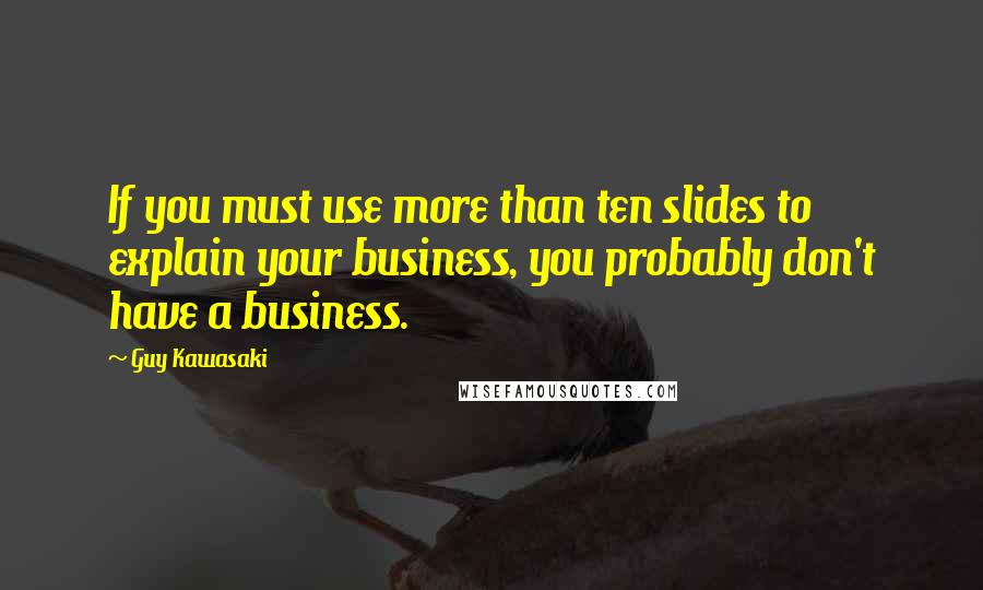 Guy Kawasaki quotes: If you must use more than ten slides to explain your business, you probably don't have a business.