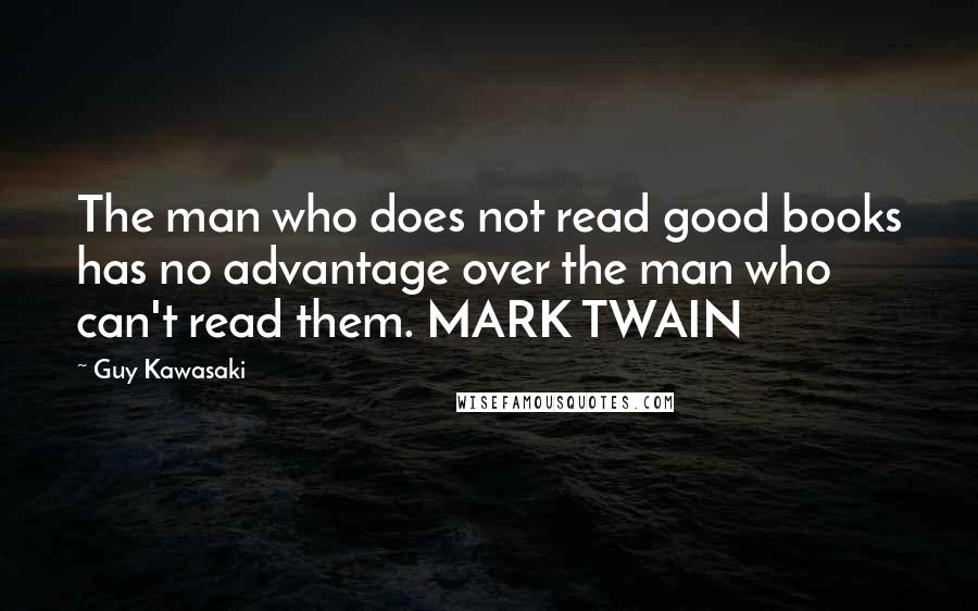 Guy Kawasaki quotes: The man who does not read good books has no advantage over the man who can't read them. MARK TWAIN