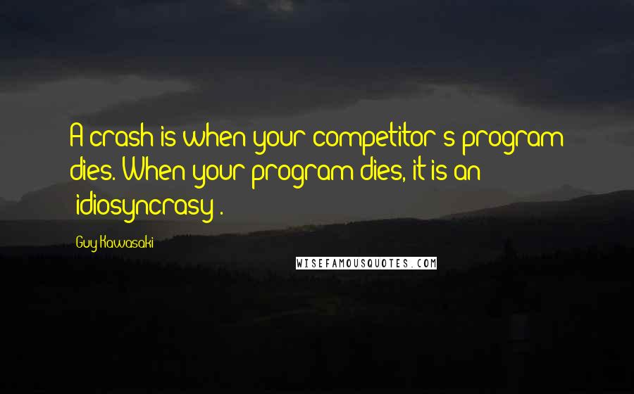 Guy Kawasaki quotes: A crash is when your competitor's program dies. When your program dies, it is an 'idiosyncrasy'.