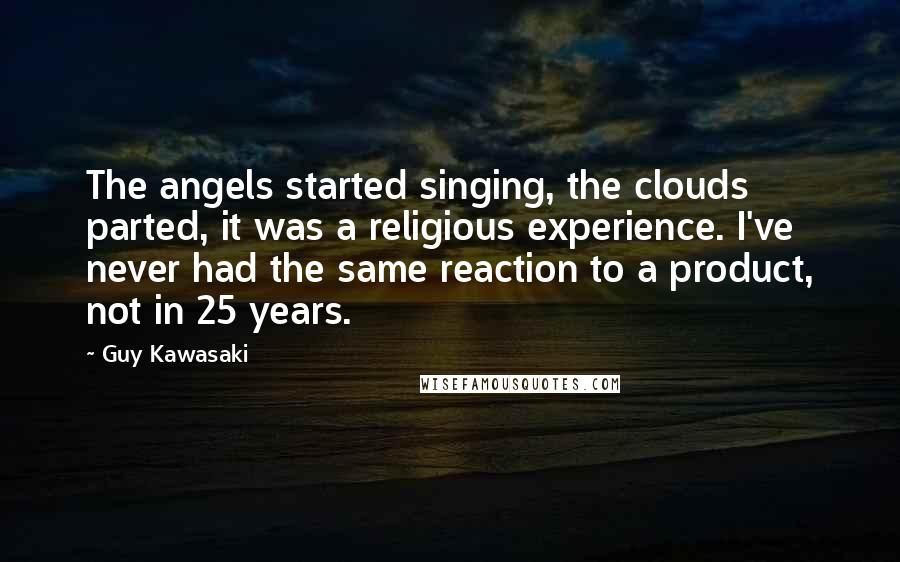 Guy Kawasaki quotes: The angels started singing, the clouds parted, it was a religious experience. I've never had the same reaction to a product, not in 25 years.