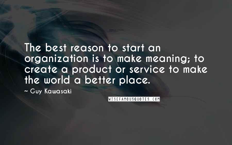 Guy Kawasaki quotes: The best reason to start an organization is to make meaning; to create a product or service to make the world a better place. Guy Kawasaki quotes: The best reason to start an organization is to make meaning; to create a product or service to make the world a better place.