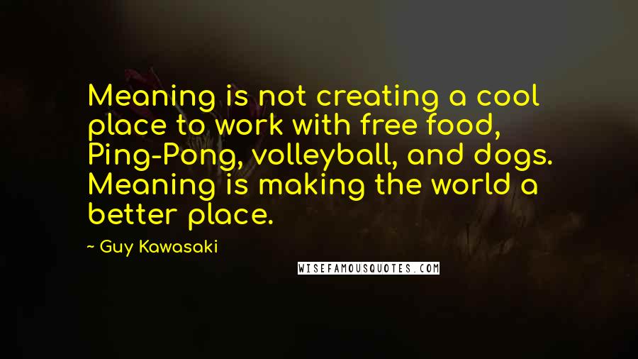 Guy Kawasaki quotes: Meaning is not creating a cool place to work with free food, Ping-Pong, volleyball, and dogs. Meaning is making the world a better place.