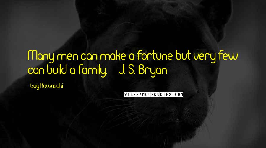 Guy Kawasaki quotes: Many men can make a fortune but very few can build a family. - J. S. Bryan