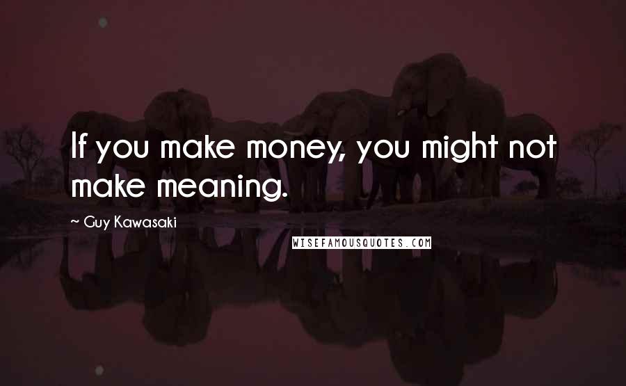 Guy Kawasaki quotes: If you make money, you might not make meaning.