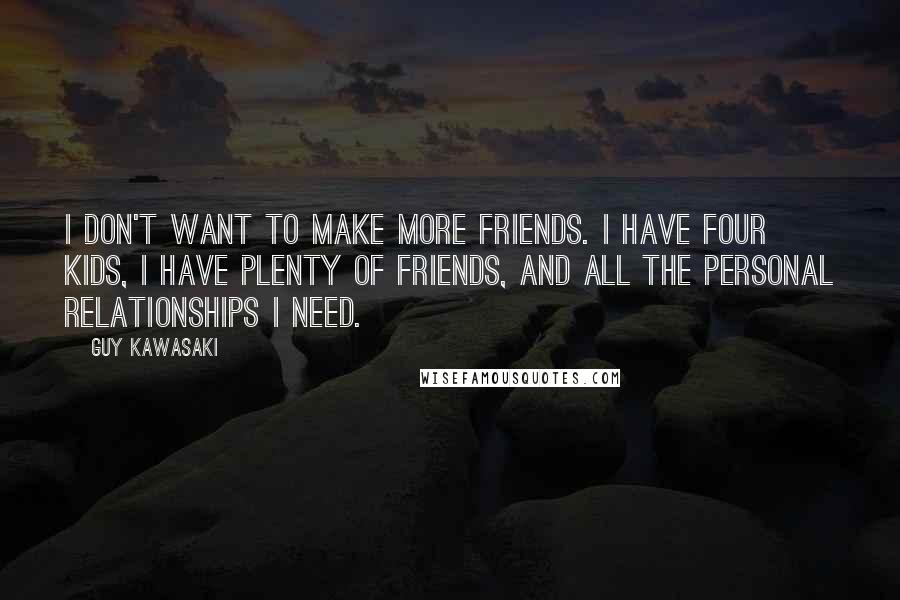 Guy Kawasaki quotes: I don't want to make more friends. I have four kids, I have plenty of friends, and all the personal relationships I need.