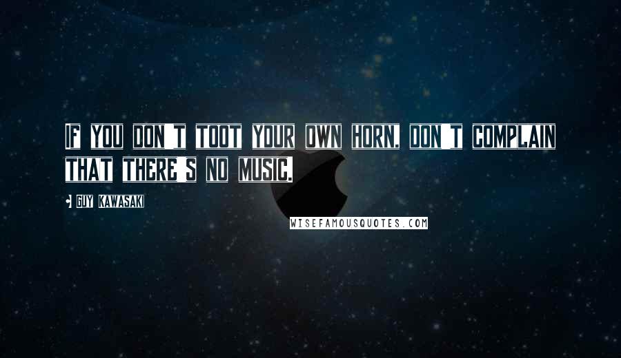 Guy Kawasaki quotes: If you don't toot your own horn, don't complain that there's no music.