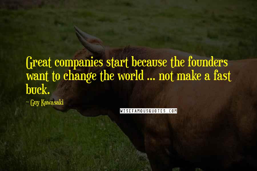 Guy Kawasaki quotes: Great companies start because the founders want to change the world ... not make a fast buck.