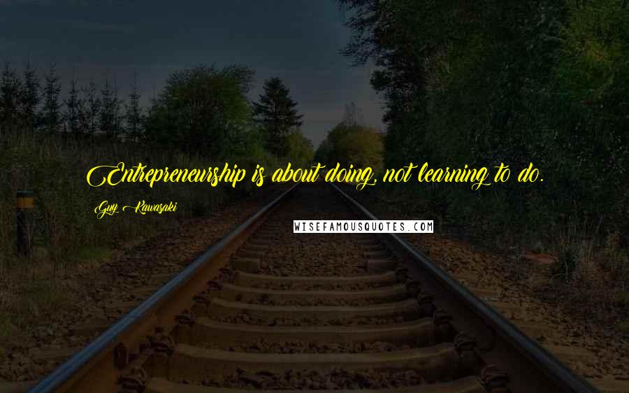 Guy Kawasaki quotes: Entrepreneurship is about doing, not learning to do.