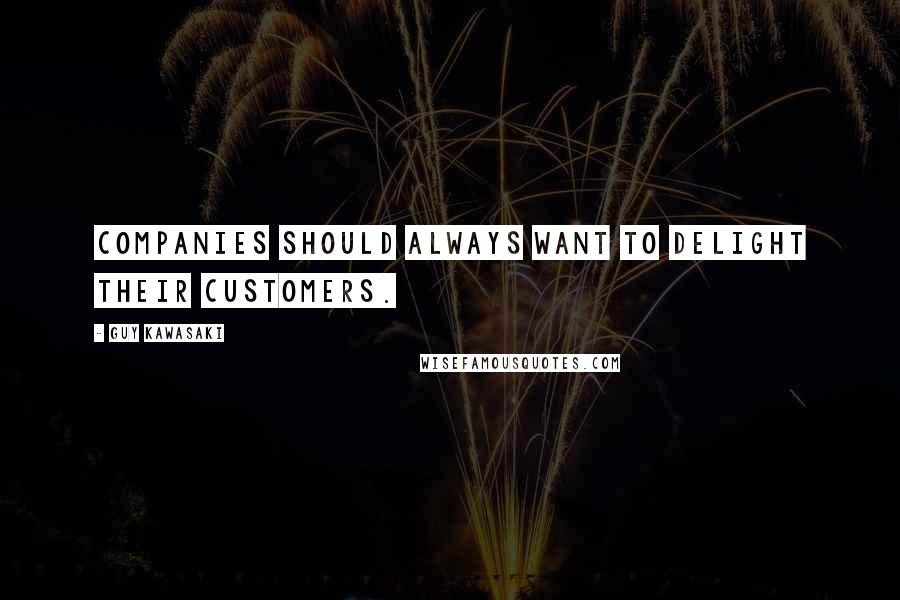 Guy Kawasaki quotes: Companies should always want to delight their customers.